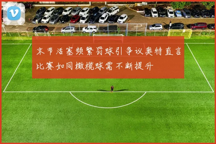 末节活塞频繁罚球引争议奥特直言比赛如同橄榄球需不断提升
