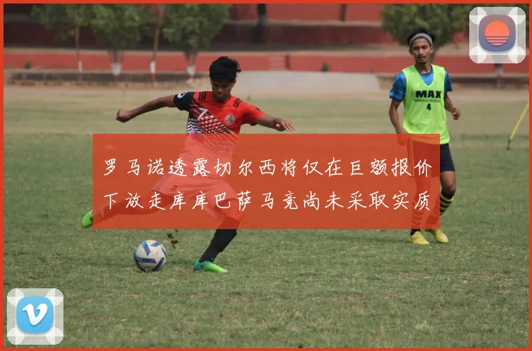 罗马诺透露切尔西将仅在巨额报价下放走库库巴萨马竞尚未采取实质行动