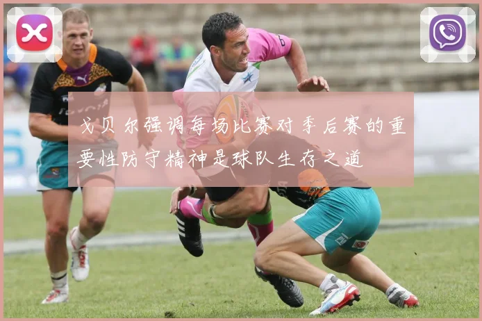 戈贝尔强调每场比赛对季后赛的重要性防守精神是球队生存之道