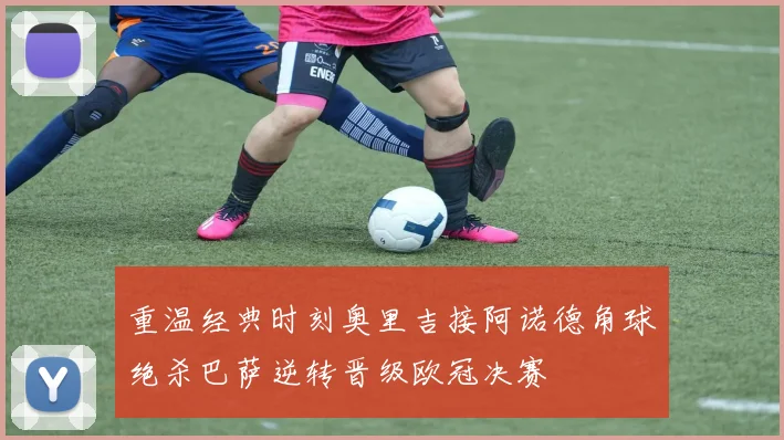 重温经典时刻奥里吉接阿诺德角球绝杀巴萨逆转晋级欧冠决赛