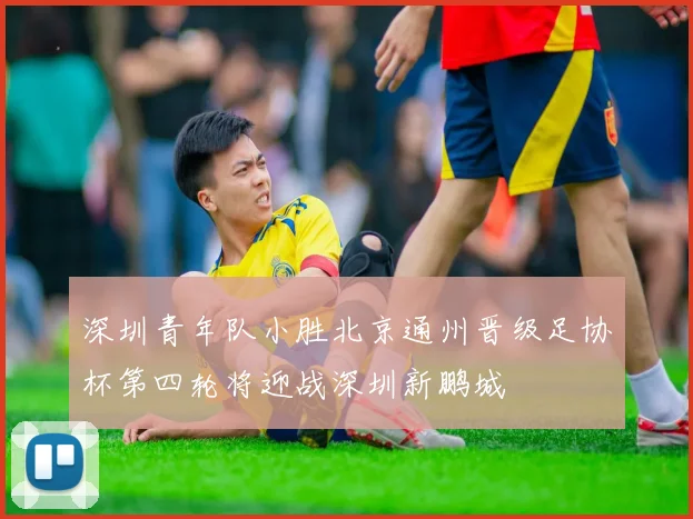 深圳青年队小胜北京通州晋级足协杯第四轮将迎战深圳新鹏城