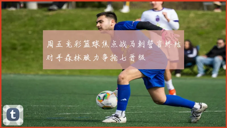 周五竞彩篮球焦点战马刺誓言终结对手森林狼力争抢七晋级
