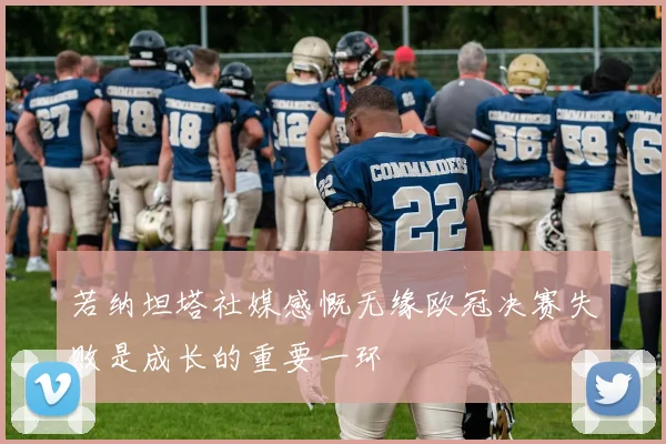 若纳坦塔社媒感慨无缘欧冠决赛失败是成长的重要一环