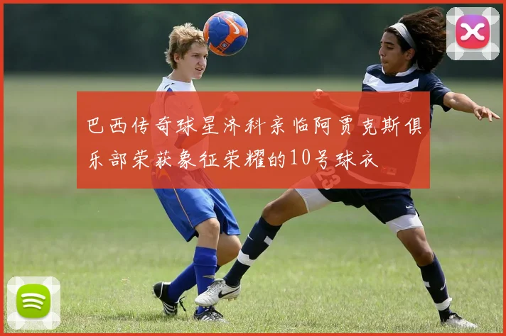 巴西传奇球星济科亲临阿贾克斯俱乐部荣获象征荣耀的10号球衣
