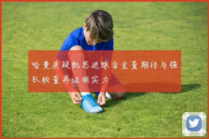 哈曼质疑凯恩进球含金量期待与强队较量再证明实力