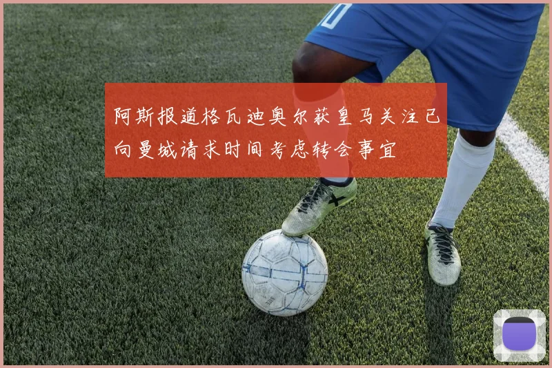 阿斯报道格瓦迪奥尔获皇马关注已向曼城请求时间考虑转会事宜