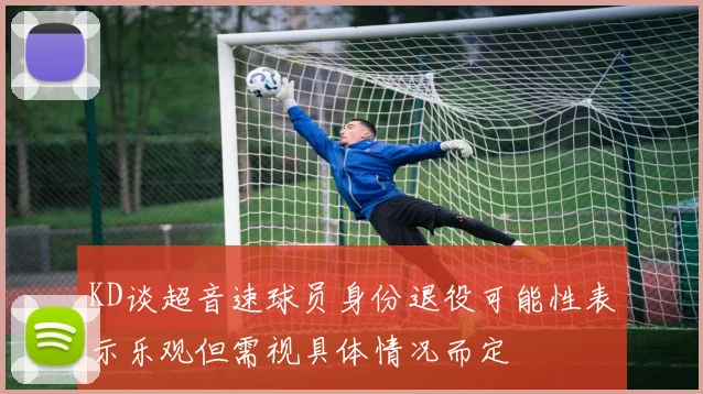 KD谈超音速球员身份退役可能性表示乐观但需视具体情况而定