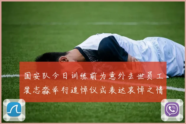 国安队今日训练前为意外去世员工裴志淼举行追悼仪式表达哀悼之情