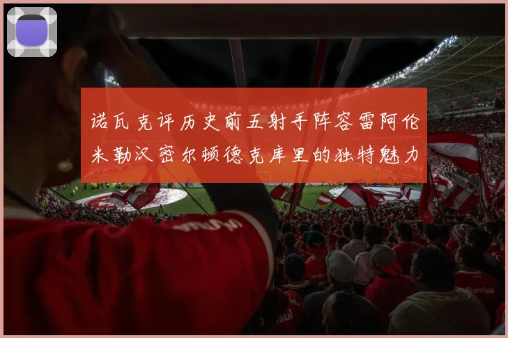 诺瓦克评历史前五射手阵容雷阿伦米勒汉密尔顿德克库里的独特魅力与影响