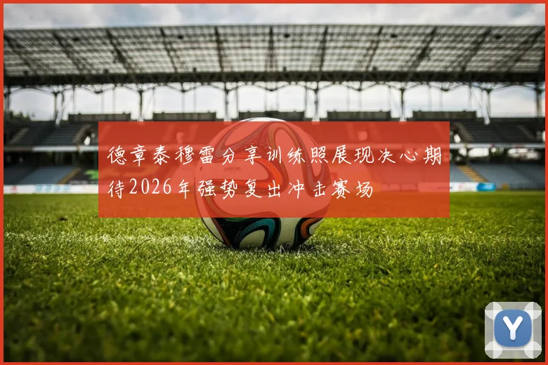德章泰穆雷分享训练照展现决心期待2026年强势复出冲击赛场