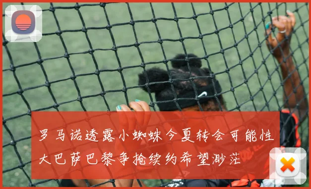 罗马诺透露小蜘蛛今夏转会可能性大巴萨巴黎争抢续约希望渺茫