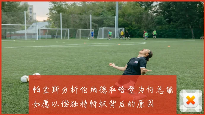帕金斯分析伦纳德和哈登为何总能如愿以偿独特特权背后的原因