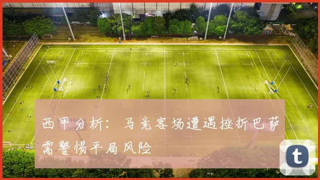 西甲分析：马竞客场遭遇挫折巴萨需警惕平局风险