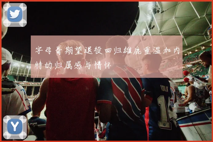 字母哥期望退役回归雄鹿重温加内特的归属感与情怀