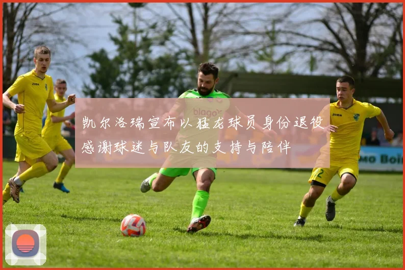 凯尔洛瑞宣布以猛龙球员身份退役感谢球迷与队友的支持与陪伴