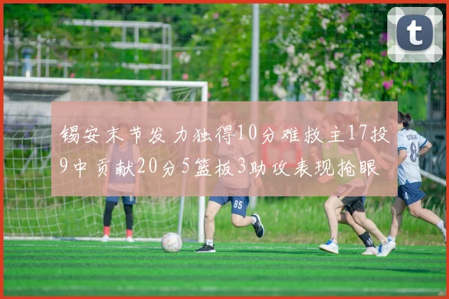 锡安末节发力独得10分难救主17投9中贡献20分5篮板3助攻表现抢眼